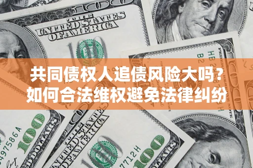 武汉共同债权人追债风险大吗?如何合法维权避免法律纠纷? 武汉共同债权人追债风险大吗?如何合法维权避免法律纠纷?
