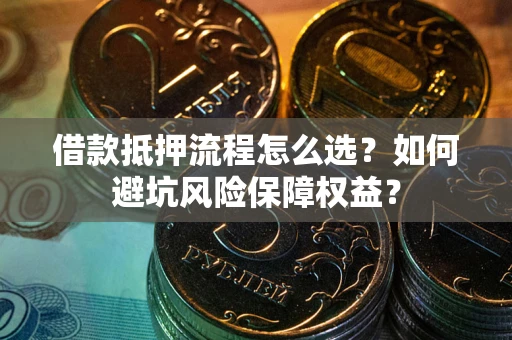 武汉借款抵押流程怎么选？如何避坑风险保障权益？