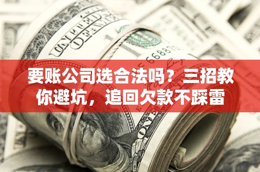 武汉要账公司选合法吗？三招教你避坑，追回欠款不踩雷