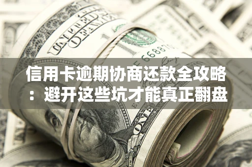 武汉信用卡逾期协商还款全攻略：避开这些坑才能真正翻盘
