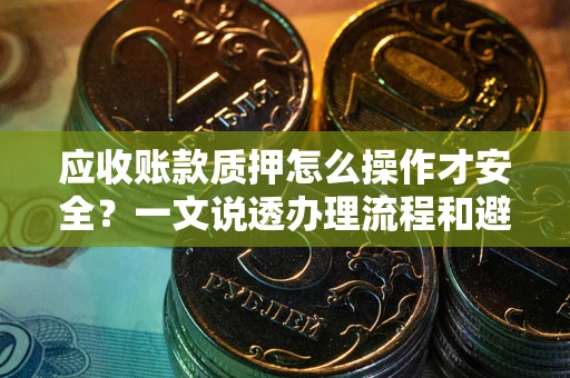 武汉应收账款质押怎么操作才安全？一文说透办理流程和避险绝招